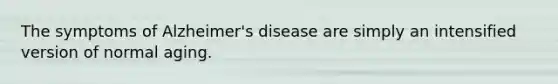 The symptoms of Alzheimer's disease are simply an intensified version of normal aging.