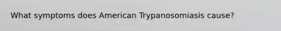 What symptoms does American Trypanosomiasis cause?