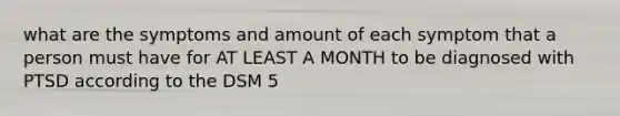 what are the symptoms and amount of each symptom that a person must have for AT LEAST A MONTH to be diagnosed with PTSD according to the DSM 5