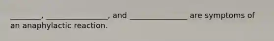 ________, ________________, and _______________ are symptoms of an anaphylactic reaction.