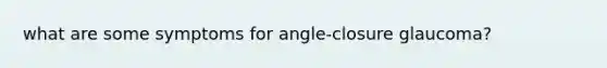 what are some symptoms for angle-closure glaucoma?