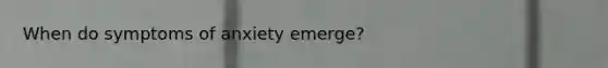 When do symptoms of anxiety emerge?