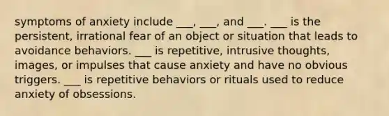 symptoms of anxiety include ___, ___, and ___. ___ is the persistent, irrational fear of an object or situation that leads to avoidance behaviors. ___ is repetitive, intrusive thoughts, images, or impulses that cause anxiety and have no obvious triggers. ___ is repetitive behaviors or rituals used to reduce anxiety of obsessions.