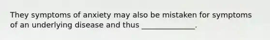 They symptoms of anxiety may also be mistaken for symptoms of an underlying disease and thus ______________.