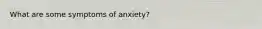 What are some symptoms of anxiety?