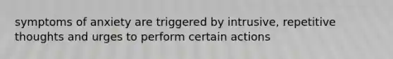symptoms of anxiety are triggered by intrusive, repetitive thoughts and urges to perform certain actions