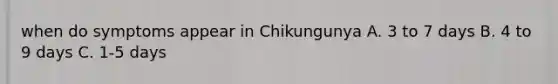 when do symptoms appear in Chikungunya A. 3 to 7 days B. 4 to 9 days C. 1-5 days