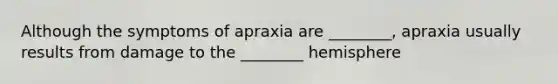 Although the symptoms of apraxia are ________, apraxia usually results from damage to the ________ hemisphere