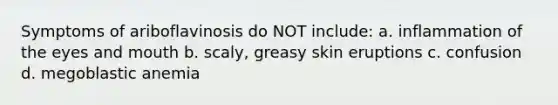 Symptoms of ariboflavinosis do NOT include: a. inflammation of the eyes and mouth b. scaly, greasy skin eruptions c. confusion d. megoblastic anemia