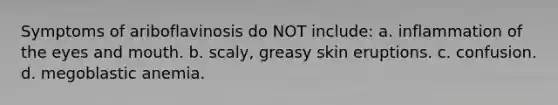 Symptoms of ariboflavinosis do NOT include: a. inflammation of the eyes and mouth. b. scaly, greasy skin eruptions. c. confusion. d. megoblastic anemia.