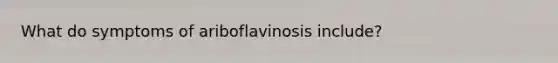 What do symptoms of ariboflavinosis include?