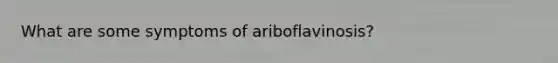 What are some symptoms of ariboflavinosis?