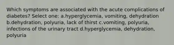 Which symptoms are associated with the acute complications of diabetes? Select one: a.hyperglycemia, vomiting, dehydration b.dehydration, polyuria, lack of thirst c.vomiting, polyuria, infections of the urinary tract d.hyperglycemia, dehydration, polyuria