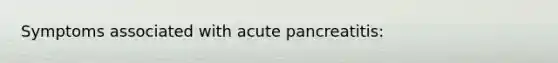 Symptoms associated with acute pancreatitis: