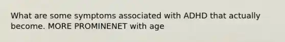 What are some symptoms associated with ADHD that actually become. MORE PROMINENET with age