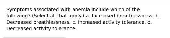 Symptoms associated with anemia include which of the following? (Select all that apply.) a. Increased breathlessness. b. Decreased breathlessness. c. Increased activity tolerance. d. Decreased activity tolerance.