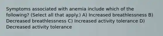 Symptoms associated with anemia include which of the following? (Select all that apply.) A) Increased breathlessness B) Decreased breathlessness C) Increased activity tolerance D) Decreased activity tolerance