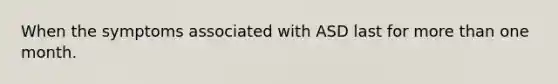 When the symptoms associated with ASD last for more than one month.