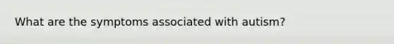 What are the symptoms associated with autism?