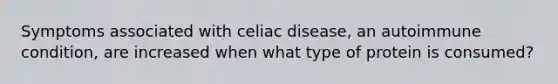 Symptoms associated with celiac disease, an autoimmune condition, are increased when what type of protein is consumed?