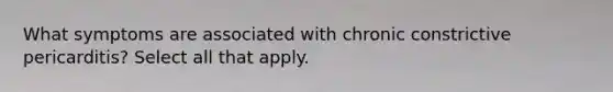 What symptoms are associated with chronic constrictive pericarditis? Select all that apply.