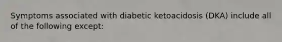 Symptoms associated with diabetic ketoacidosis (DKA) include all of the following except: