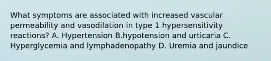 What symptoms are associated with increased vascular permeability and vasodilation in type 1 hypersensitivity reactions? A. Hypertension B.hypotension and urticaria C. Hyperglycemia and lymphadenopathy D. Uremia and jaundice