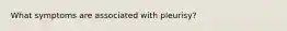What symptoms are associated with pleurisy?