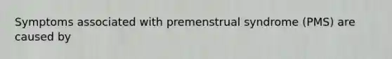 Symptoms associated with premenstrual syndrome (PMS) are caused by