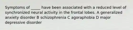 Symptoms of _____ have been associated with a reduced level of synchronized neural activity in the frontal lobes. A generalized anxiety disorder B schizophrenia C agoraphobia D major depressive disorder