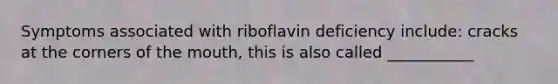 Symptoms associated with riboflavin deficiency include: cracks at the corners of the mouth, this is also called ___________