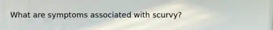 What are symptoms associated with scurvy?