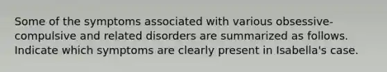 Some of the symptoms associated with various obsessive-compulsive and related disorders are summarized as follows. Indicate which symptoms are clearly present in Isabella's case.