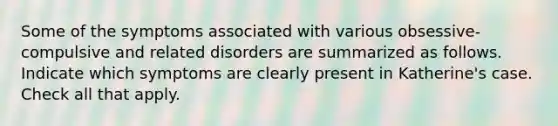 Some of the symptoms associated with various obsessive-compulsive and related disorders are summarized as follows. Indicate which symptoms are clearly present in Katherine's case. Check all that apply.