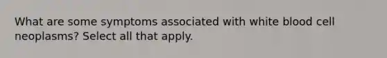 What are some symptoms associated with white blood cell neoplasms? Select all that apply.