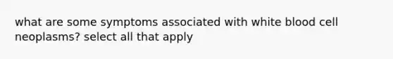 what are some symptoms associated with white blood cell neoplasms? select all that apply