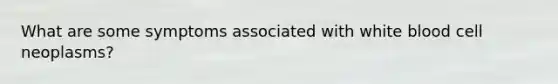 What are some symptoms associated with white blood cell neoplasms?