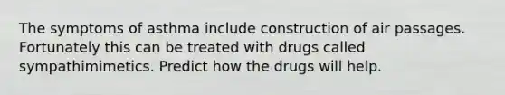 The symptoms of asthma include construction of air passages. Fortunately this can be treated with drugs called sympathimimetics. Predict how the drugs will help.