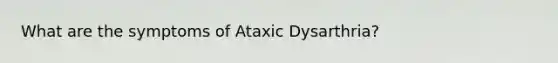 What are the symptoms of Ataxic Dysarthria?