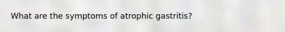 What are the symptoms of atrophic gastritis?