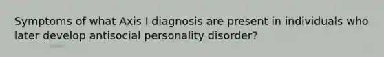 Symptoms of what Axis I diagnosis are present in individuals who later develop antisocial personality disorder?