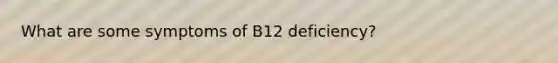 What are some symptoms of B12 deficiency?