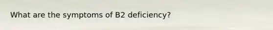 What are the symptoms of B2 deficiency?