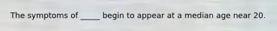 The symptoms of _____ begin to appear at a median age near 20.