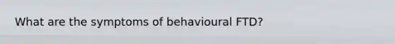 What are the symptoms of behavioural FTD?