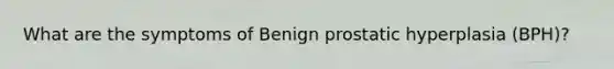 What are the symptoms of Benign prostatic hyperplasia (BPH)?