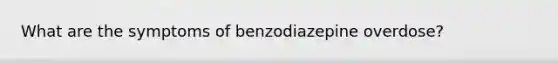 What are the symptoms of benzodiazepine overdose?