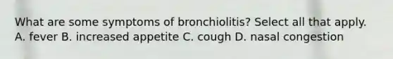 What are some symptoms of bronchiolitis? Select all that apply. A. fever B. increased appetite C. cough D. nasal congestion