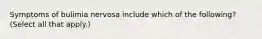 Symptoms of bulimia nervosa include which of the following? (Select all that apply.)