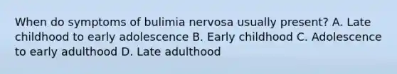 When do symptoms of bulimia nervosa usually present? A. Late childhood to early adolescence B. Early childhood C. Adolescence to early adulthood D. Late adulthood